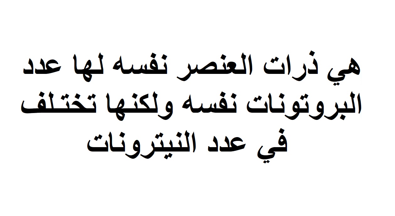 هي ذرات العنصر نفسه لها عدد البروتونات نفسه ولكنها تختلف في عدد النيترونات