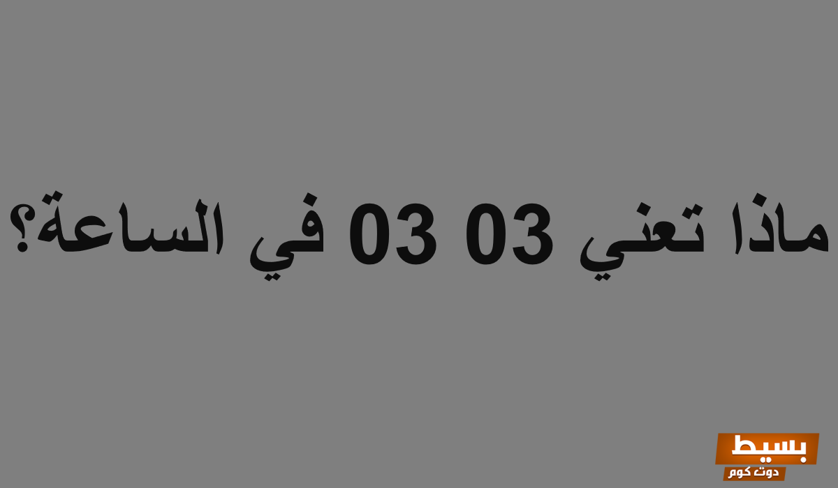 ماذا تعني 03 03 في الساعة؟4